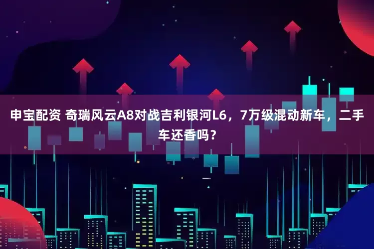 申宝配资 奇瑞风云A8对战吉利银河L6，7万级混动新车，二手车还香吗？