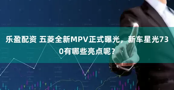乐盈配资 五菱全新MPV正式曝光，新车星光730有哪些亮点呢？