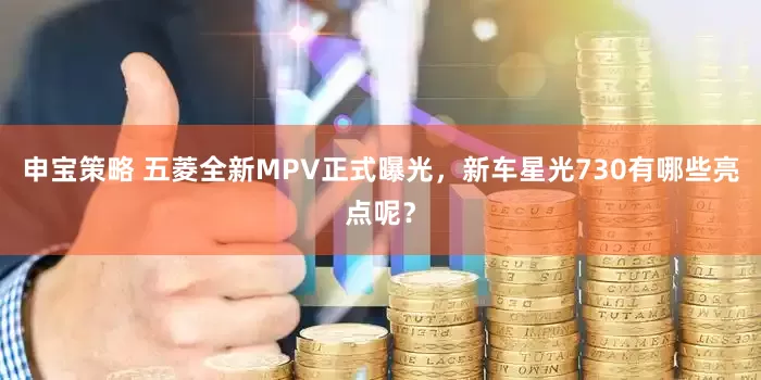 申宝策略 五菱全新MPV正式曝光，新车星光730有哪些亮点呢？