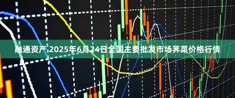 融通资产 2025年6月24日全国主要批发市场荠菜价格行情