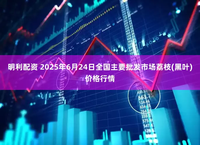 明利配资 2025年6月24日全国主要批发市场荔枝(黑叶)价格行情