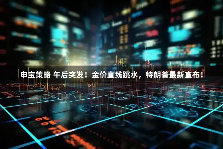 申宝策略 午后突发！金价直线跳水，特朗普最新宣布！