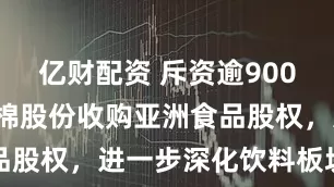 亿财配资 斥资逾9000万元，红棉股份收购亚洲食品股权，进一步深化饮料板块布局