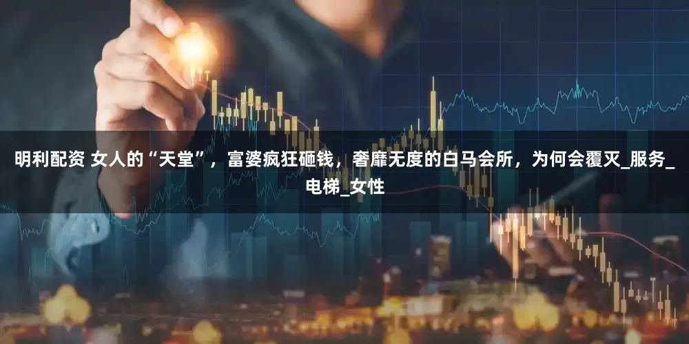 明利配资 女人的“天堂”，富婆疯狂砸钱，奢靡无度的白马会所，为何会覆灭_服务_电梯_女性