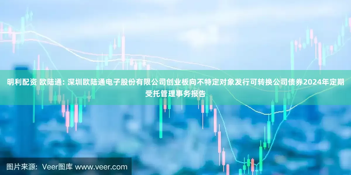 明利配资 欧陆通: 深圳欧陆通电子股份有限公司创业板向不特定对象发行可转换公司债券2024年定期受托管理事务报告
