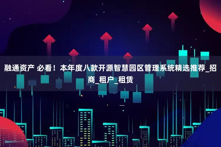 融通资产 必看！本年度八款开源智慧园区管理系统精选推荐_招商_租户_租赁
