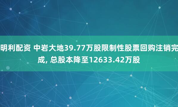 明利配资 中岩大地39.77万股限制性股票回购注销完成, 总股本降至12633.42万股