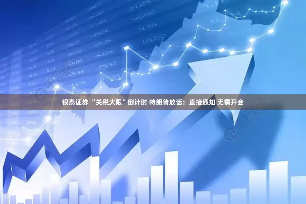 银泰证券 “关税大限”倒计时 特朗普放话：直接通知 无需开会