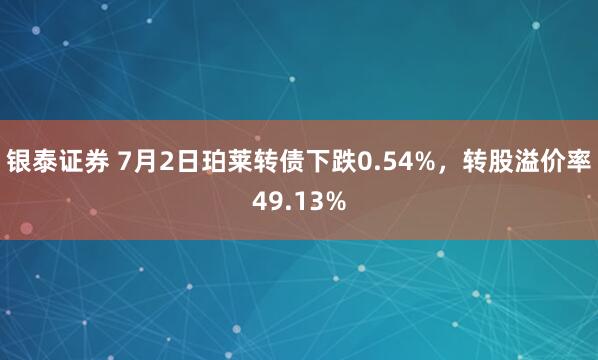 银泰证券 7月2日珀莱转债下跌0.54%，转股溢价率49.13%