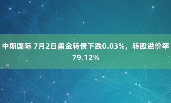 中期国际 7月2日甬金转债下跌0.03%，转股溢价率79.12%