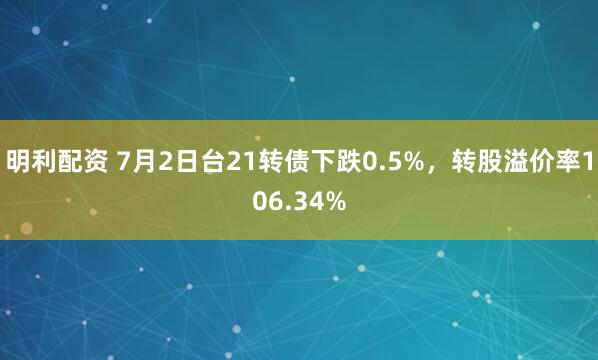 明利配资 7月2日台21转债下跌0.5%，转股溢价率106.34%