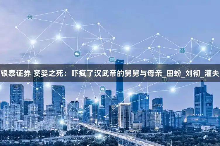 银泰证券 窦婴之死：吓疯了汉武帝的舅舅与母亲_田蚡_刘彻_灌夫