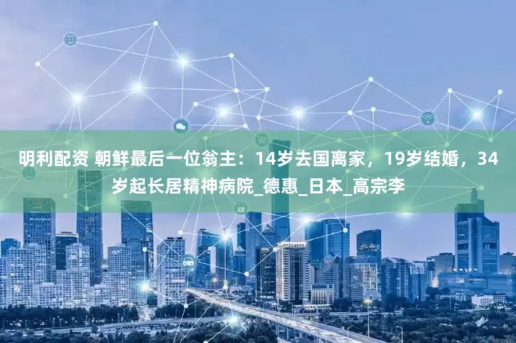 明利配资 朝鲜最后一位翁主：14岁去国离家，19岁结婚，34岁起长居精神病院_德惠_日本_高宗李