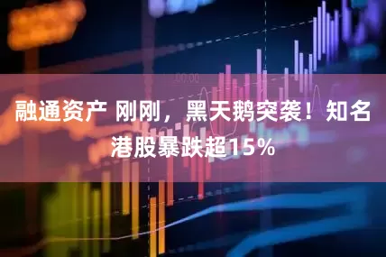 融通资产 刚刚，黑天鹅突袭！知名港股暴跌超15%