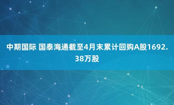 中期国际 国泰海通截至4月末累计回购A股1692.38万股