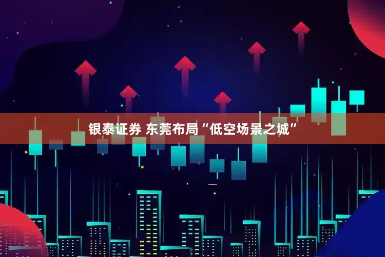 银泰证券 东莞布局“低空场景之城”