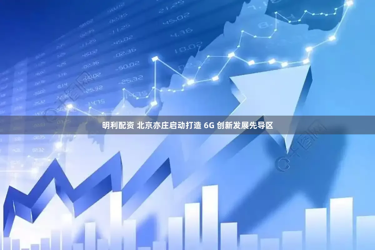 明利配资 北京亦庄启动打造 6G 创新发展先导区