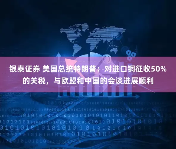 银泰证券 美国总统特朗普：对进口铜征收50%的关税，与欧盟和中国的会谈进展顺利