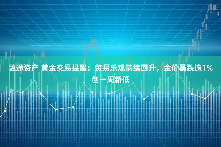 融通资产 黄金交易提醒：贸易乐观情绪回升，金价暴跌逾1%创一周新低