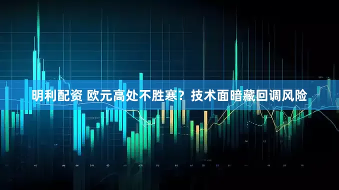 明利配资 欧元高处不胜寒？技术面暗藏回调风险