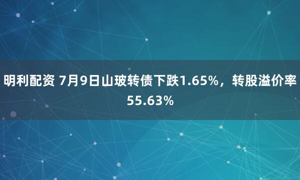 明利配资 7月9日山玻转债下跌1.65%，转股溢价率55.63%