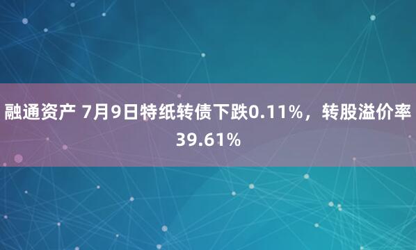 融通资产 7月9日特纸转债下跌0.11%，转股溢价率39.61%