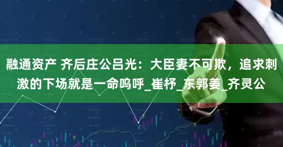 融通资产 齐后庄公吕光：大臣妻不可欺，追求刺激的下场就是一命呜呼_崔杼_东郭姜_齐灵公