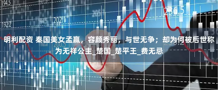 明利配资 秦国美女孟赢，容颜秀丽，与世无争；却为何被后世称为无祥公主_楚国_楚平王_费无忌