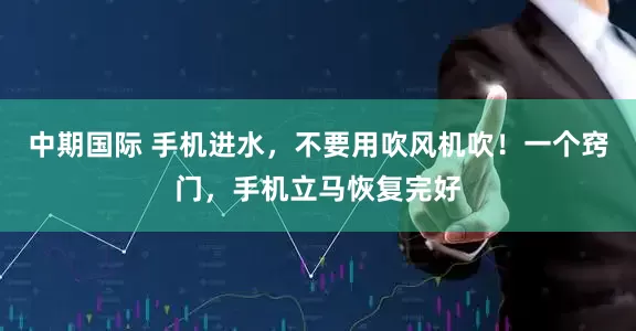 中期国际 手机进水，不要用吹风机吹！一个窍门，手机立马恢复完好