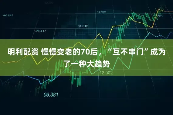 明利配资 慢慢变老的70后，“互不串门”成为了一种大趋势