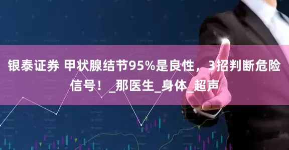 银泰证券 甲状腺结节95%是良性，3招判断危险信号！_那医生_身体_超声