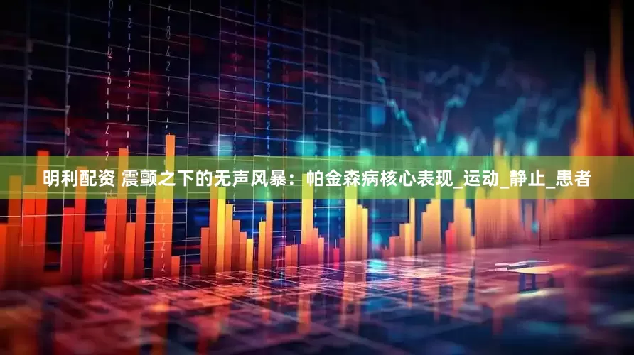 明利配资 震颤之下的无声风暴：帕金森病核心表现_运动_静止_患者