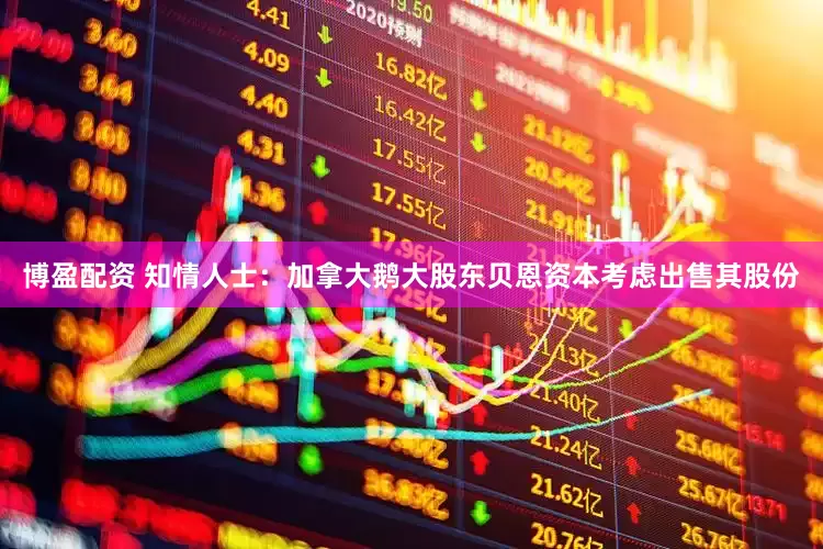 博盈配资 知情人士：加拿大鹅大股东贝恩资本考虑出售其股份