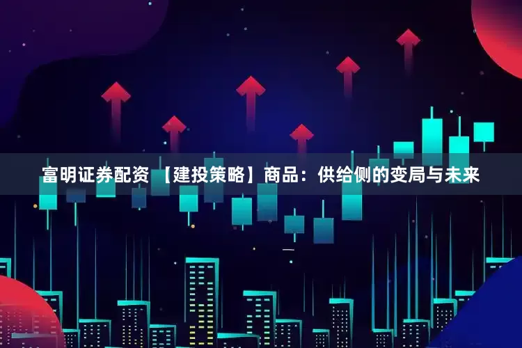 富明证券配资 【建投策略】商品：供给侧的变局与未来