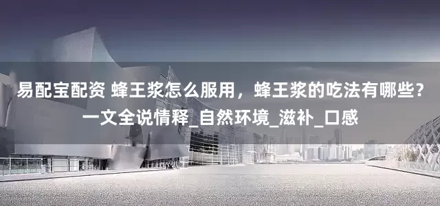 易配宝配资 蜂王浆怎么服用，蜂王浆的吃法有哪些？一文全说情释_自然环境_滋补_口感