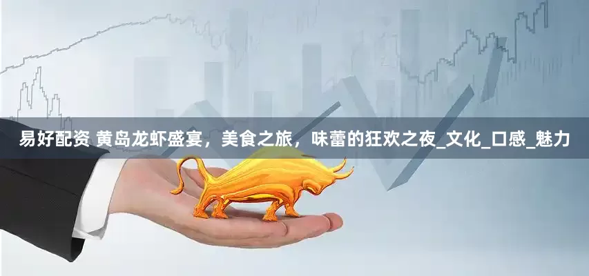 易好配资 黄岛龙虾盛宴，美食之旅，味蕾的狂欢之夜_文化_口感_魅力