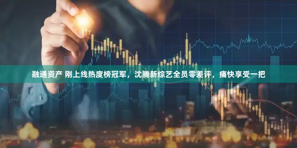 融通资产 刚上线热度榜冠军，沈腾新综艺全员零差评，痛快享受一把