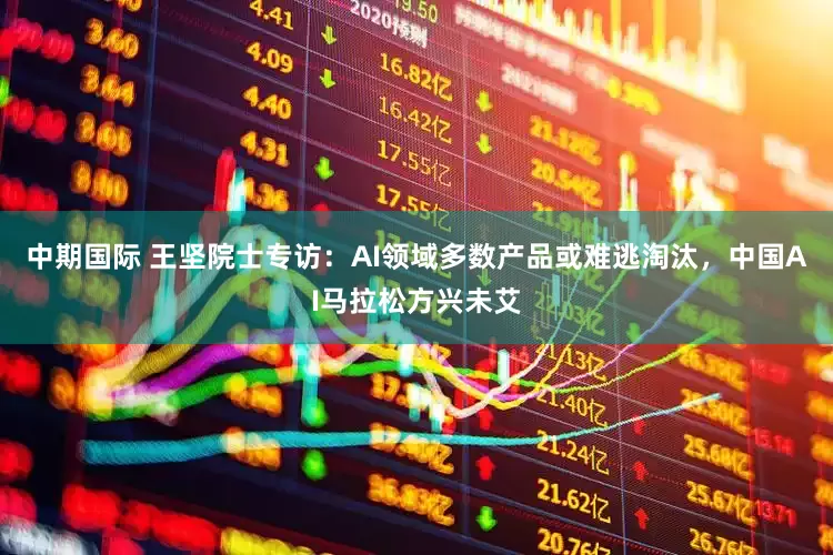 中期国际 王坚院士专访：AI领域多数产品或难逃淘汰，中国AI马拉松方兴未艾