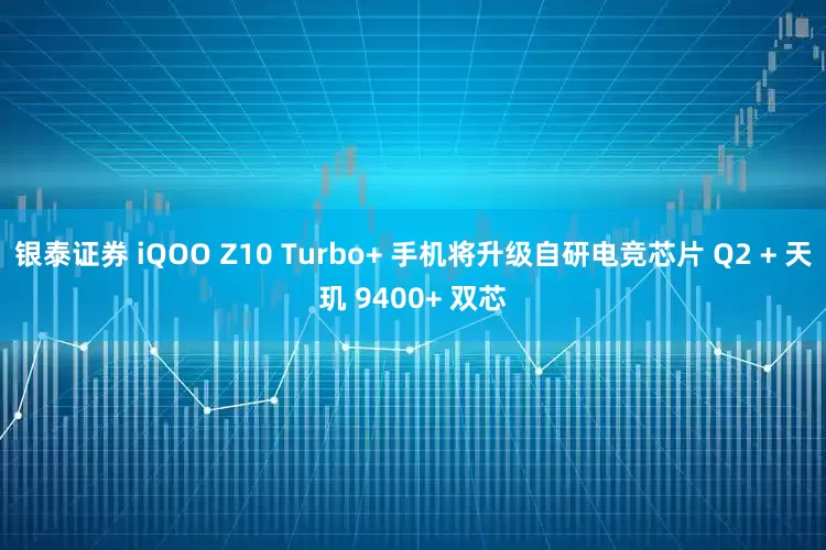 银泰证券 iQOO Z10 Turbo+ 手机将升级自研电竞芯片 Q2 + 天玑 9400+ 双芯