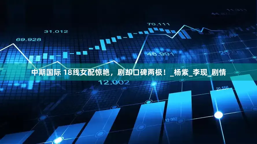 中期国际 18线女配惊艳，剧却口碑两极！_杨紫_李现_剧情
