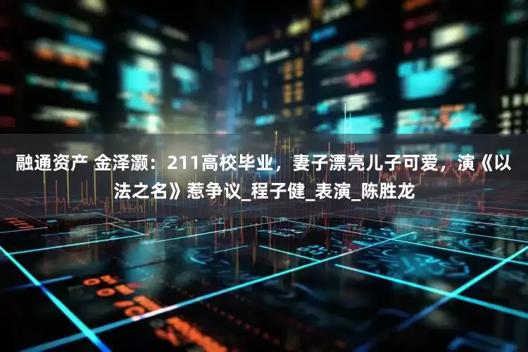 融通资产 金泽灏：211高校毕业，妻子漂亮儿子可爱，演《以法之名》惹争议_程子健_表演_陈胜龙