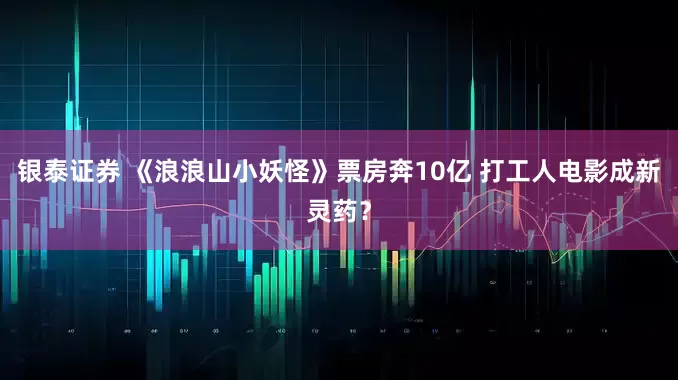 银泰证券 《浪浪山小妖怪》票房奔10亿 打工人电影成新灵药？