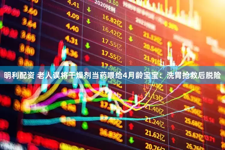 明利配资 老人误将干燥剂当药喂给4月龄宝宝：洗胃抢救后脱险