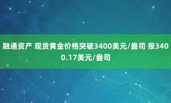 融通资产 现货黄金价格突破3400美元/盎司 报3400.17美元/盎司