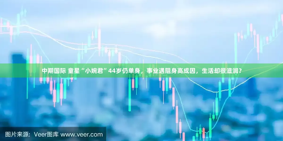 中期国际 童星“小婉君”44岁仍单身，事业遇阻身高成因，生活却很滋润？