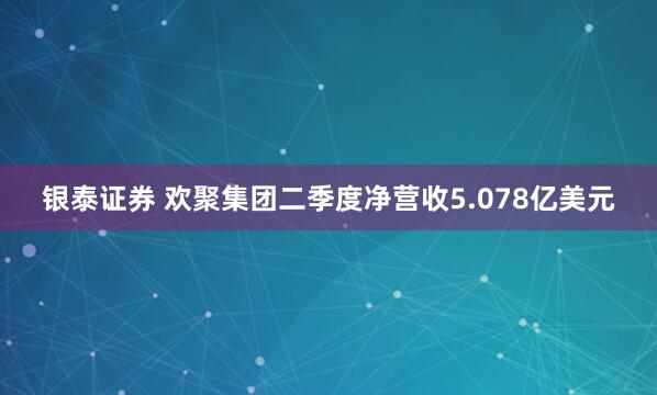 银泰证券 欢聚集团二季度净营收5.078亿美元