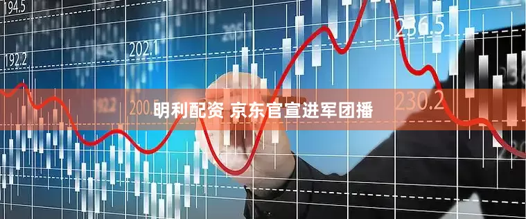 明利配资 京东官宣进军团播