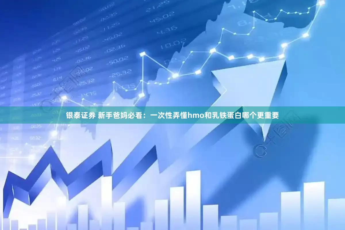银泰证券 新手爸妈必看：一次性弄懂hmo和乳铁蛋白哪个更重要