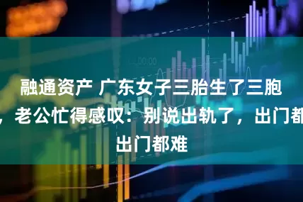 融通资产 广东女子三胎生了三胞胎，老公忙得感叹：别说出轨了，出门都难