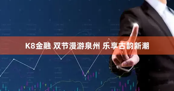 K8金融 双节漫游泉州 乐享古韵新潮